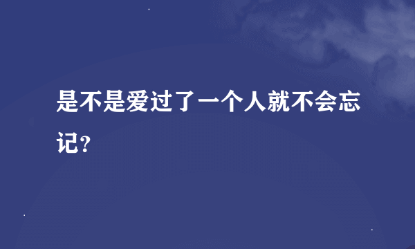 是不是爱过了一个人就不会忘记?