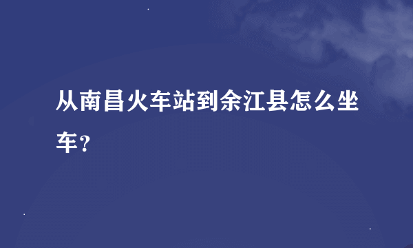从南昌火车站到余江县怎么坐车?