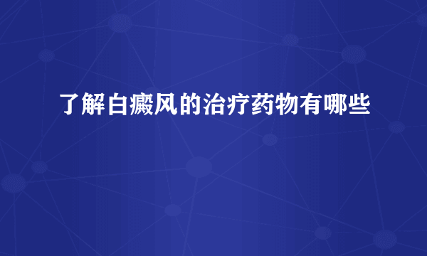 了解白癜风的治疗药物有哪些