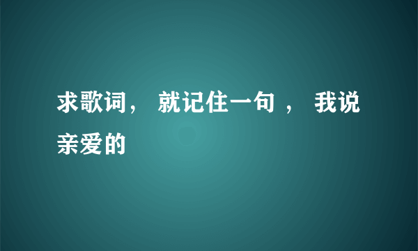 求歌词, 就记住一句 , 我说亲爱的